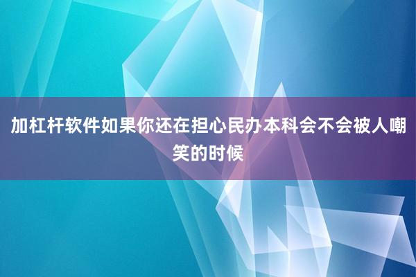 加杠杆软件如果你还在担心民办本科会不会被人嘲笑的时候