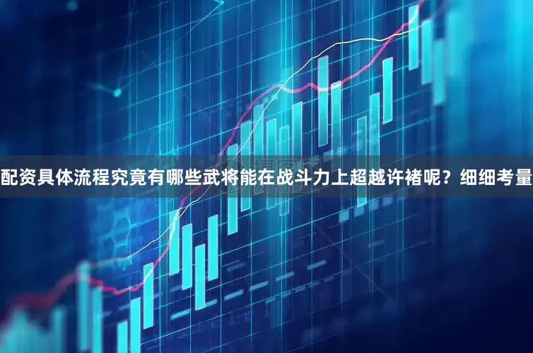 配资具体流程究竟有哪些武将能在战斗力上超越许褚呢？细细考量