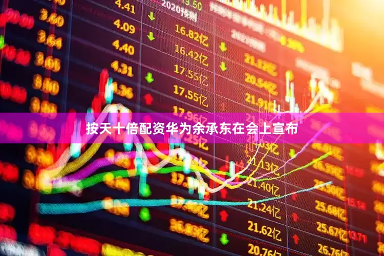 按天十倍配资华为余承东在会上宣布