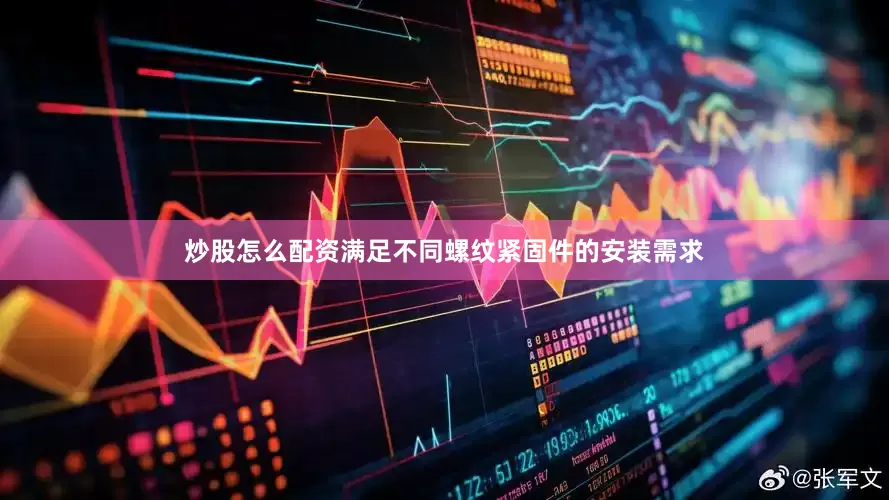 炒股怎么配资满足不同螺纹紧固件的安装需求