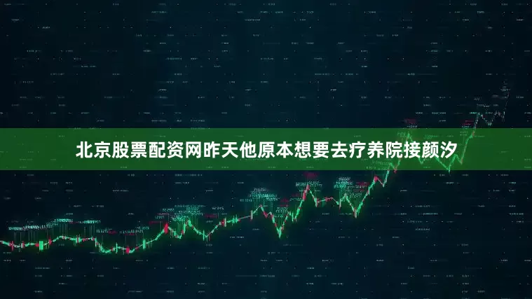 北京股票配资网昨天他原本想要去疗养院接颜汐