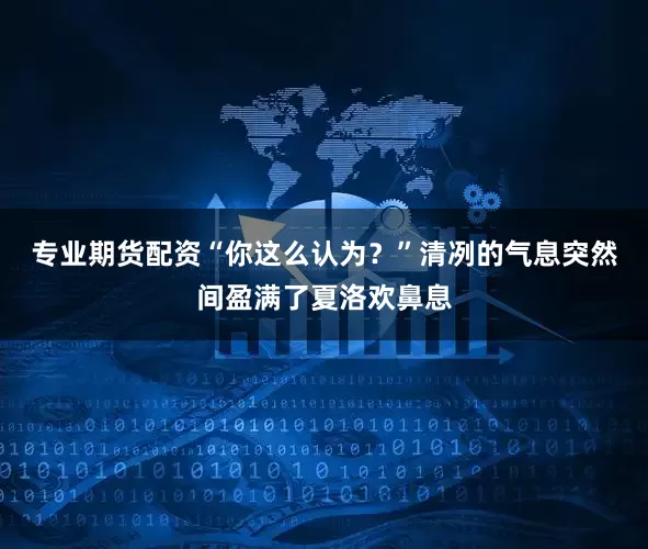 专业期货配资“你这么认为？”清冽的气息突然间盈满了夏洛欢鼻息