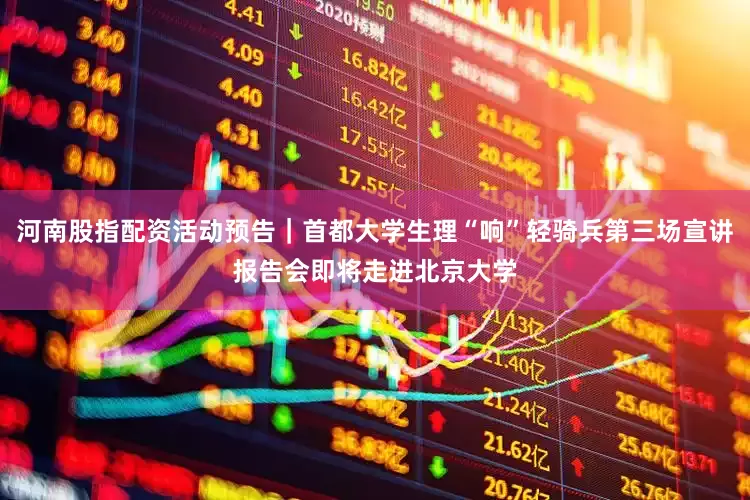 河南股指配资活动预告｜首都大学生理“响”轻骑兵第三场宣讲报告会即将走进北京大学