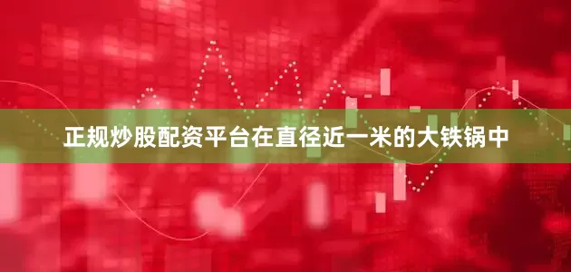 正规炒股配资平台在直径近一米的大铁锅中