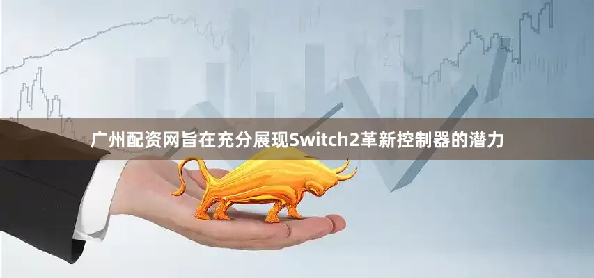 广州配资网旨在充分展现Switch2革新控制器的潜力