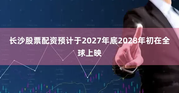 长沙股票配资预计于2027年底2028年初在全球上映