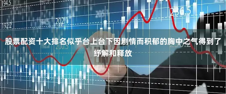 股票配资十大排名似乎台上台下因剧情而积郁的胸中之气得到了纾解和释放