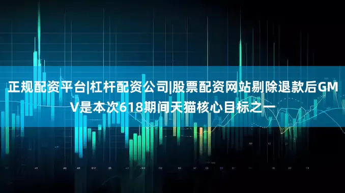 正规配资平台|杠杆配资公司|股票配资网站剔除退款后GMV是本次618期间天猫核心目标之一