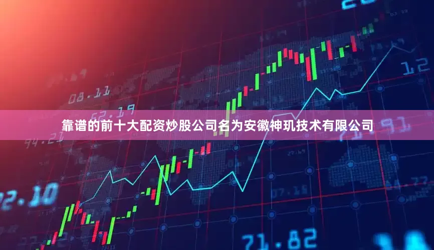 靠谱的前十大配资炒股公司名为安徽神玑技术有限公司