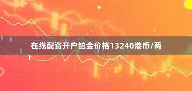 在线配资开户铂金价格13240港币/两