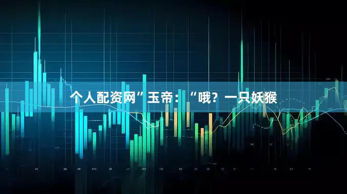 个人配资网”玉帝：“哦？一只妖猴