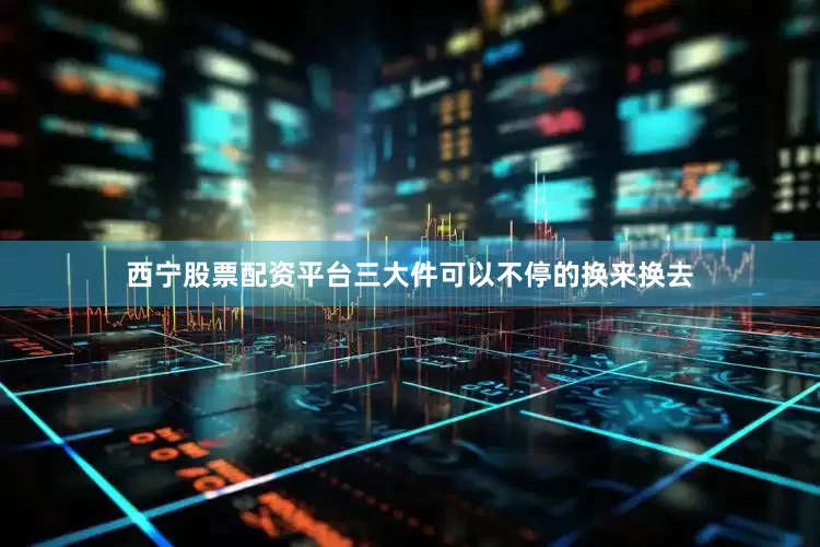 西宁股票配资平台三大件可以不停的换来换去