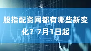 股指配资网都有哪些新变化？7月1日起