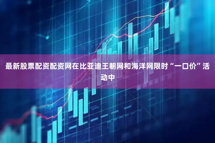 最新股票配资配资网　　在比亚迪王朝网和海洋网限时“一口价”活动中