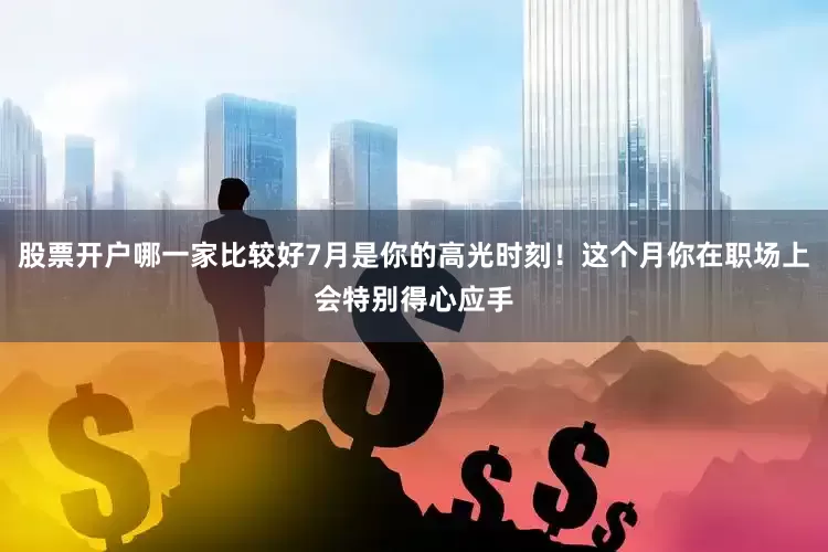 股票开户哪一家比较好7月是你的高光时刻！这个月你在职场上会特别得心应手