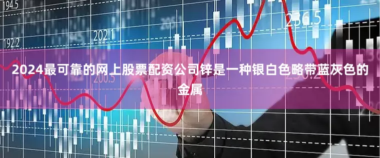 2024最可靠的网上股票配资公司锌是一种银白色略带蓝灰色的金属