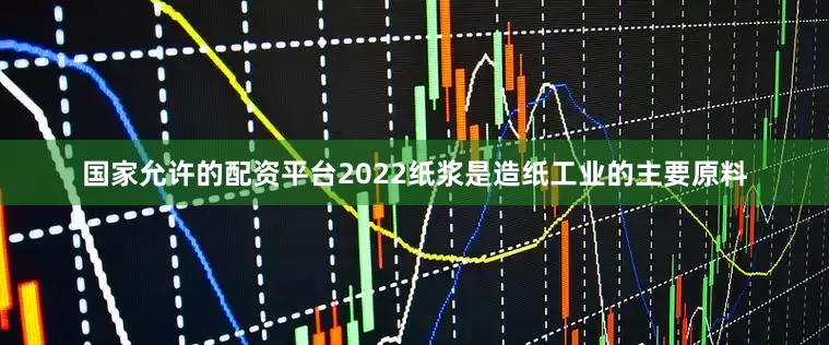 国家允许的配资平台2022纸浆是造纸工业的主要原料