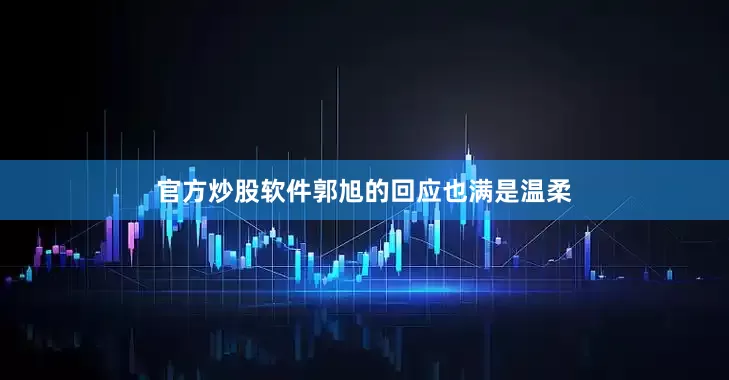 官方炒股软件郭旭的回应也满是温柔