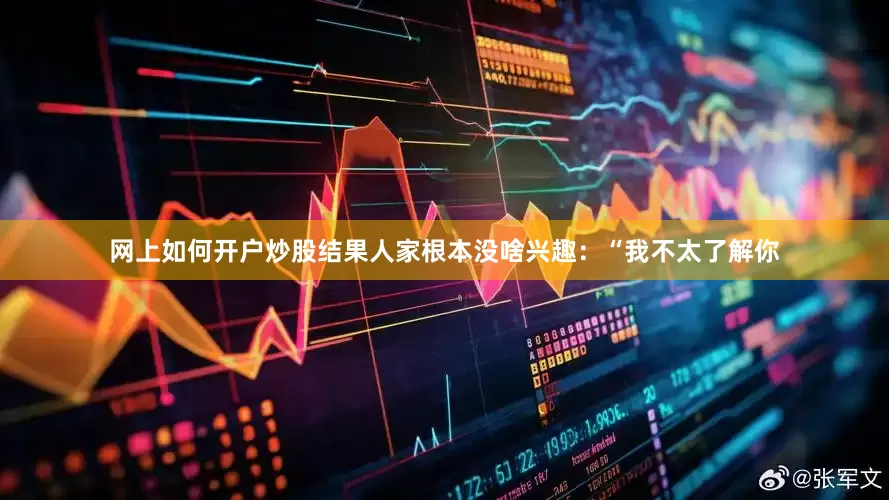网上如何开户炒股结果人家根本没啥兴趣：“我不太了解你