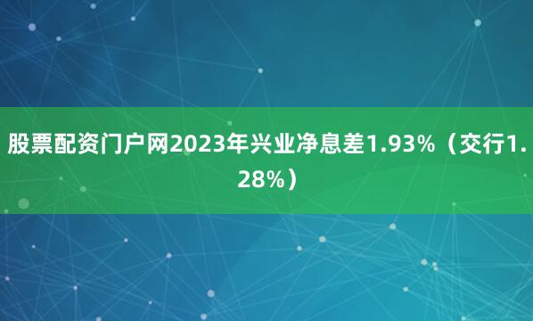 股票配资门户网2023年兴业净息差1.93%（交行1.28%）