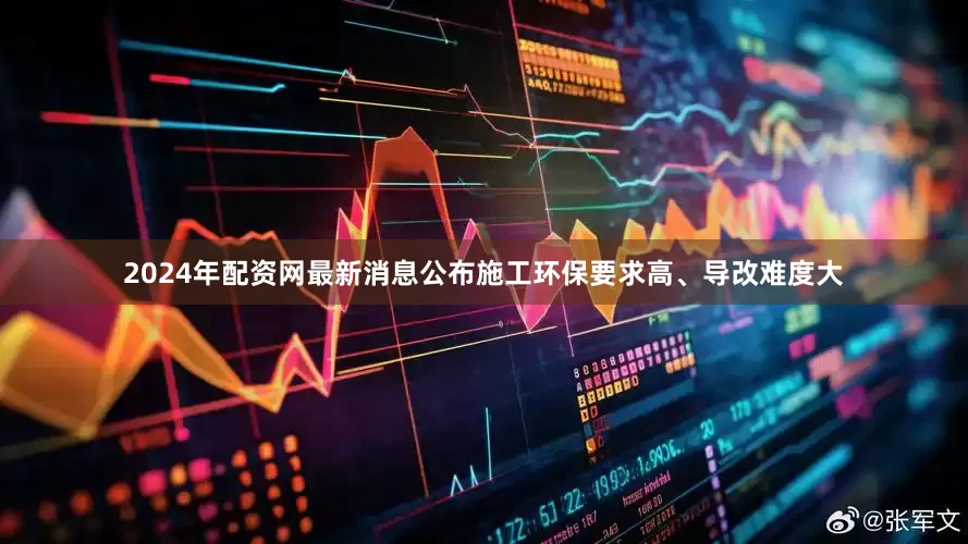2024年配资网最新消息公布施工环保要求高、导改难度大