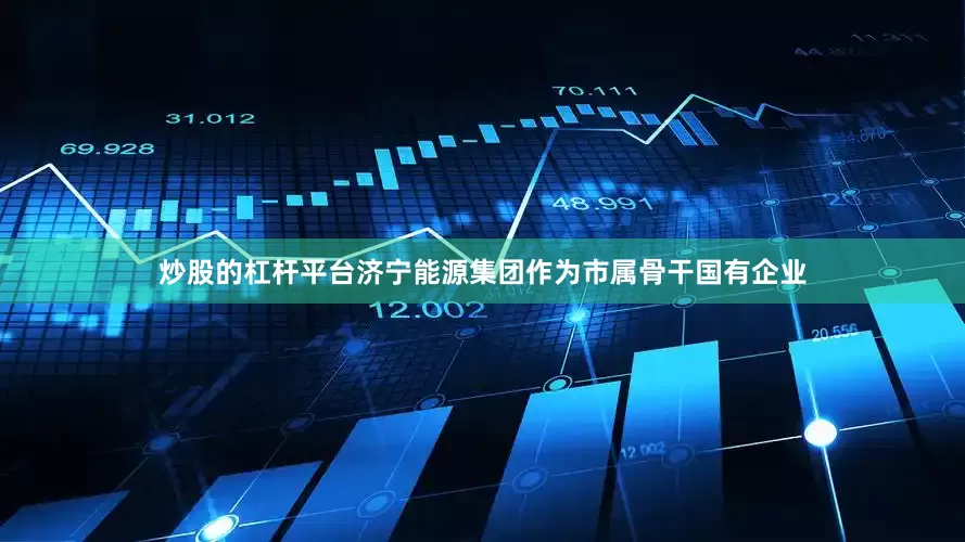 炒股的杠杆平台济宁能源集团作为市属骨干国有企业