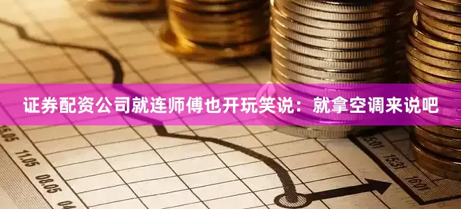 证券配资公司就连师傅也开玩笑说：就拿空调来说吧