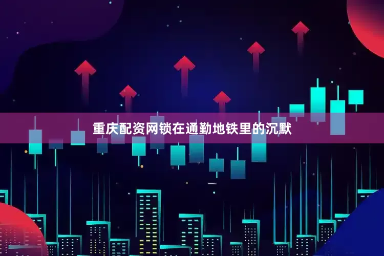 重庆配资网锁在通勤地铁里的沉默