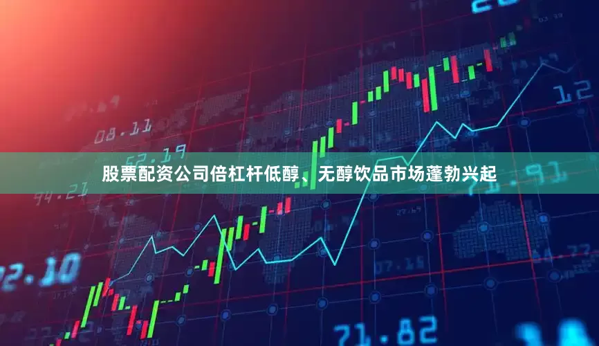 股票配资公司倍杠杆低醇、无醇饮品市场蓬勃兴起