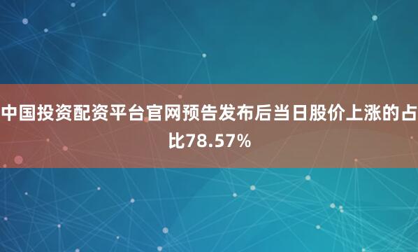 中国投资配资平台官网预告发布后当日股价上涨的占比78.57%