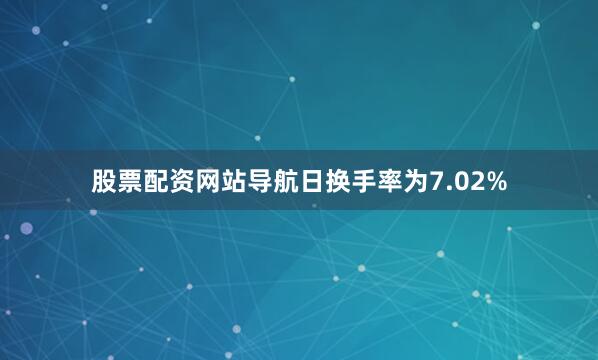 股票配资网站导航日换手率为7.02%