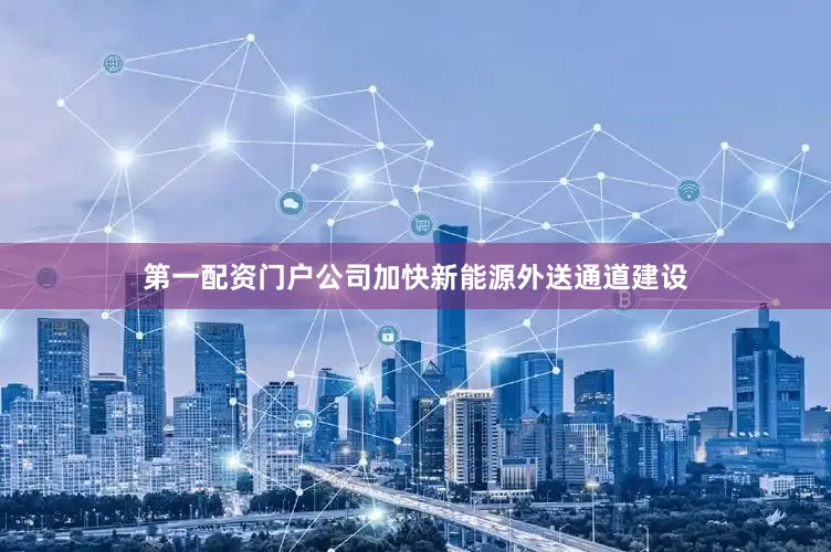 第一配资门户公司加快新能源外送通道建设
