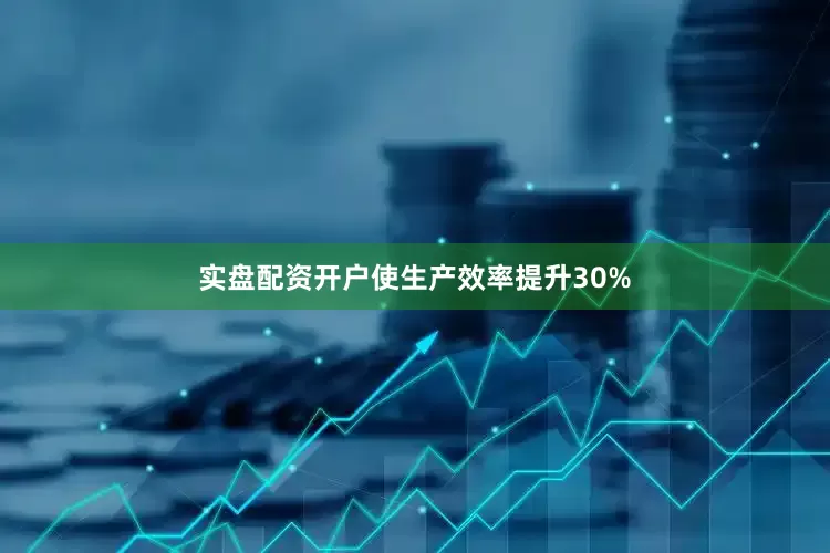 实盘配资开户使生产效率提升30%