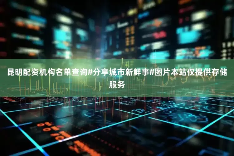 昆明配资机构名单查询#分享城市新鲜事#图片本站仅提供存储服务