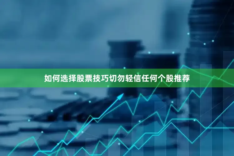如何选择股票技巧切勿轻信任何个股推荐