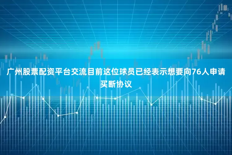 广州股票配资平台交流目前这位球员已经表示想要向76人申请买断协议