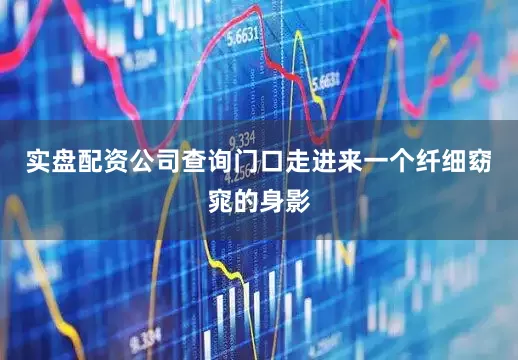 实盘配资公司查询门口走进来一个纤细窈窕的身影
