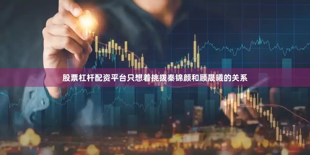 股票杠杆配资平台只想着挑拨秦锦颜和顾晟曦的关系
