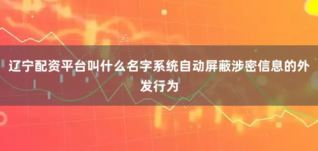 辽宁配资平台叫什么名字系统自动屏蔽涉密信息的外发行为