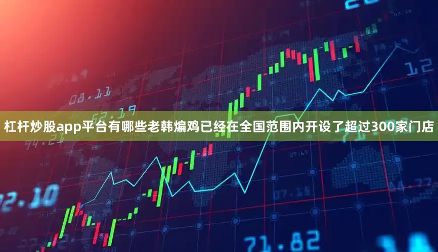 杠杆炒股app平台有哪些老韩煸鸡已经在全国范围内开设了超过300家门店