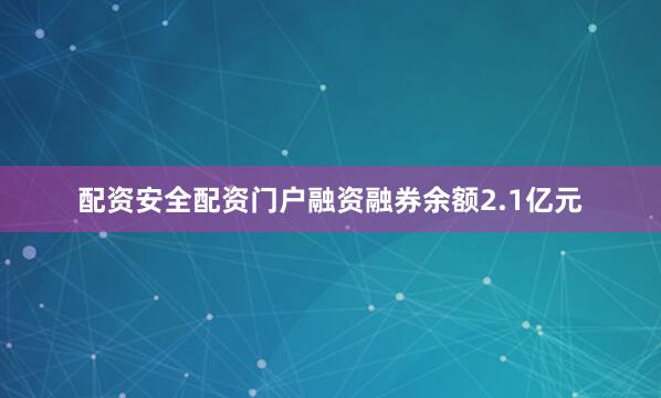 配资安全配资门户融资融券余额2.1亿元