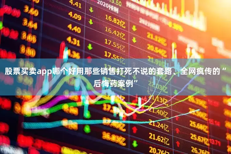股票买卖app哪个好用那些销售打死不说的套路、全网疯传的“后悔药案例”