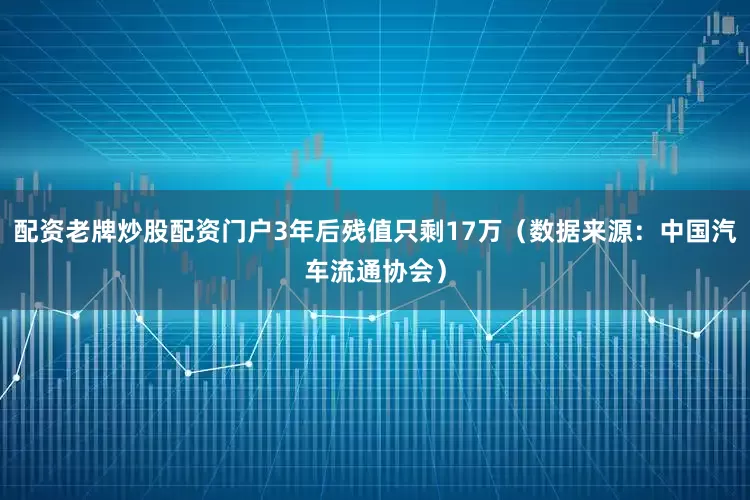 配资老牌炒股配资门户3年后残值只剩17万（数据来源：中国汽车流通协会）