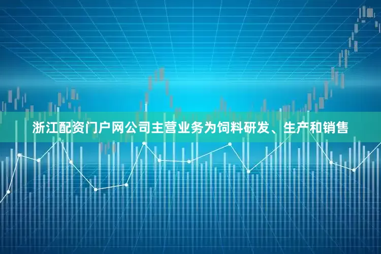 浙江配资门户网公司主营业务为饲料研发、生产和销售
