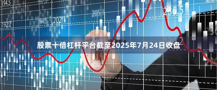 股票十倍杠杆平台截至2025年7月24日收盘