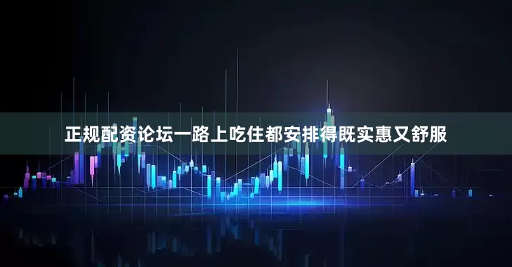 正规配资论坛一路上吃住都安排得既实惠又舒服