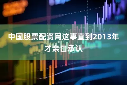 中国股票配资网这事直到2013年才亲口承认