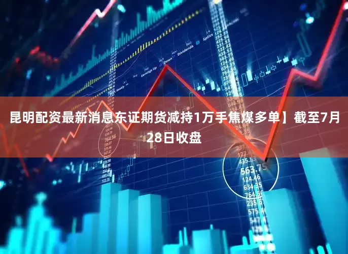 昆明配资最新消息东证期货减持1万手焦煤多单】截至7月28日收盘