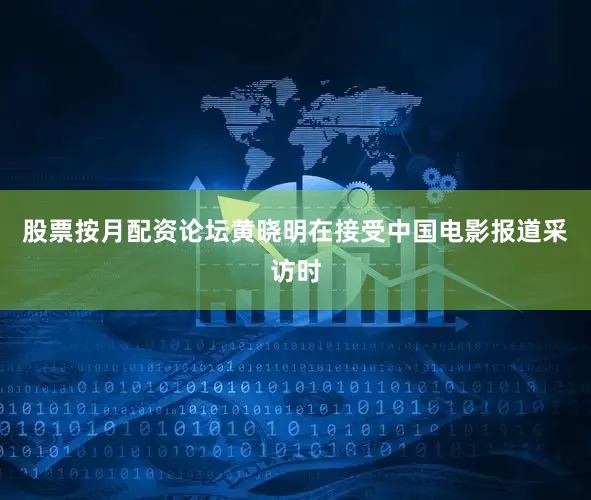 股票按月配资论坛黄晓明在接受中国电影报道采访时