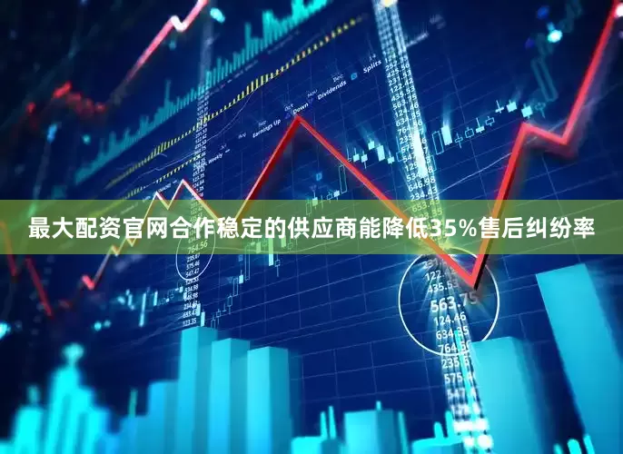 最大配资官网合作稳定的供应商能降低35%售后纠纷率